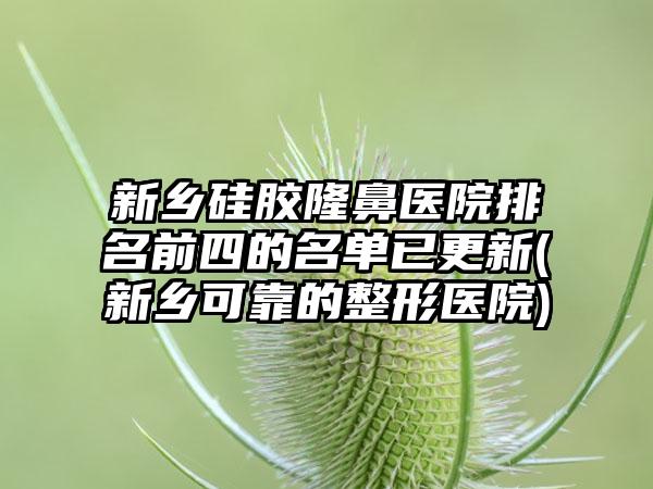 新乡硅胶隆鼻医院排名前四的名单已更新(新乡可靠的整形医院)