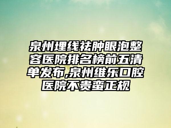 泉州埋线祛肿眼泡整容医院排名榜前五清单发布,泉州维乐口腔医院不贵蛮正规