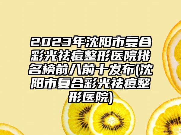 2023年沈阳市复合彩光祛痘整形医院排名榜前八前十发布(沈阳市复合彩光祛痘整形医院)