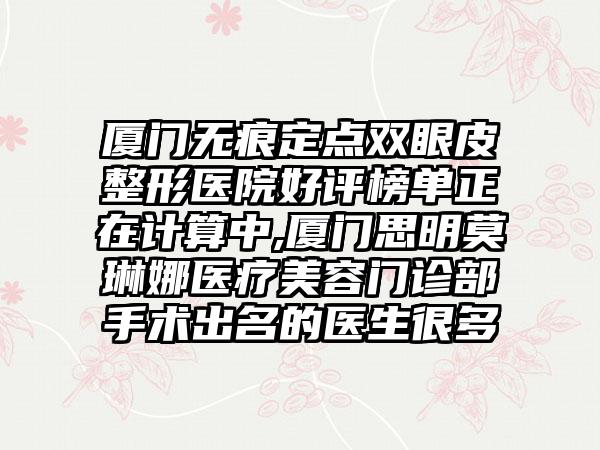 厦门无痕定点双眼皮整形医院好评榜单正在计算中,厦门思明莫琳娜医疗美容门诊部手术出名的医生很多