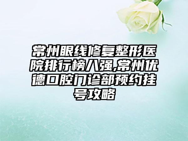 常州眼线修复整形医院排行榜八强,常州优德口腔门诊部预约挂号攻略