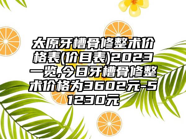 太原牙槽骨修整术价格表(价目表)2023一览,今日牙槽骨修整术价格为3602元-51230元