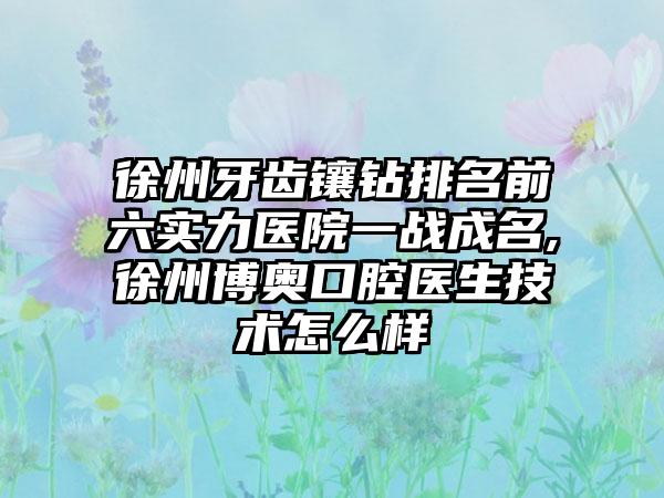 徐州牙齿镶钻排名前六实力医院一战成名,徐州博奥口腔医生技术怎么样