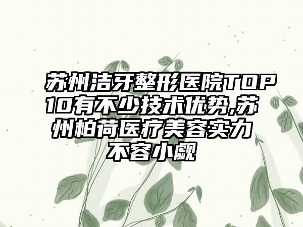 苏州洁牙整形医院TOP10有不少技术优势,苏州柏荷医疗美容实力不容小觑