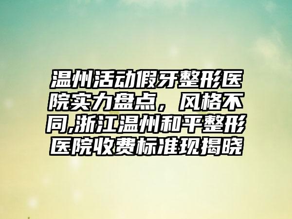 温州活动假牙整形医院实力盘点，风格不同,浙江温州和平整形医院收费标准现揭晓