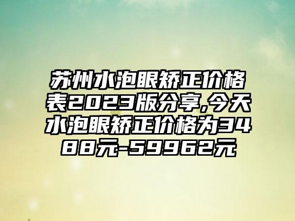 苏州水泡眼矫正价格表2023版分享,今天水泡眼矫正价格为3488元-59962元