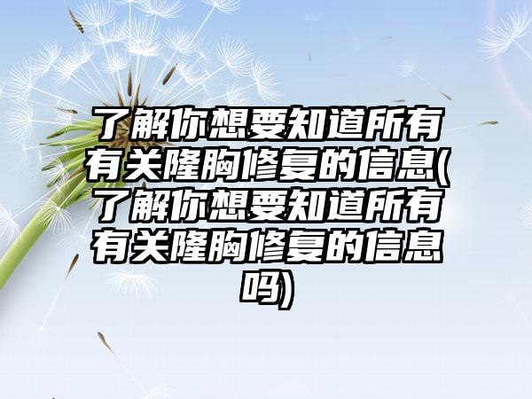 了解你想要知道所有有关隆胸修复的信息(了解你想要知道所有有关隆胸修复的信息吗)