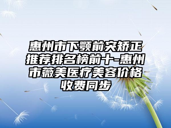 惠州市下颚前突矫正推荐排名榜前十-惠州市薇美医疗美容价格收费同步