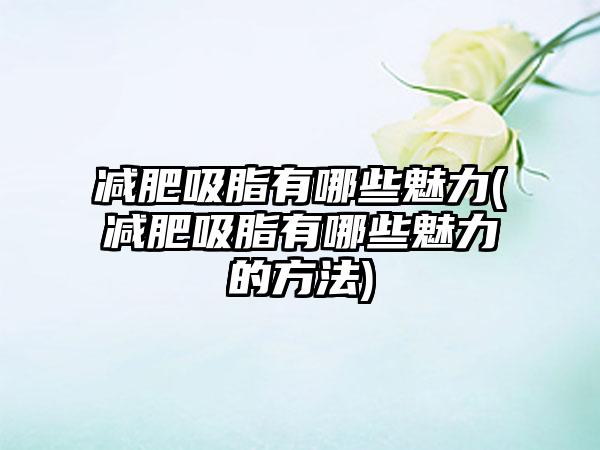 减肥吸脂有哪些魅力(减肥吸脂有哪些魅力的方法)