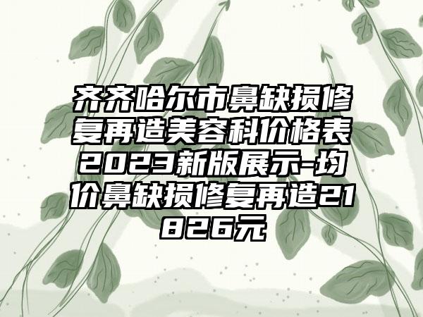 齐齐哈尔市鼻缺损修复再造美容科价格表2023新版展示-均价鼻缺损修复再造21826元