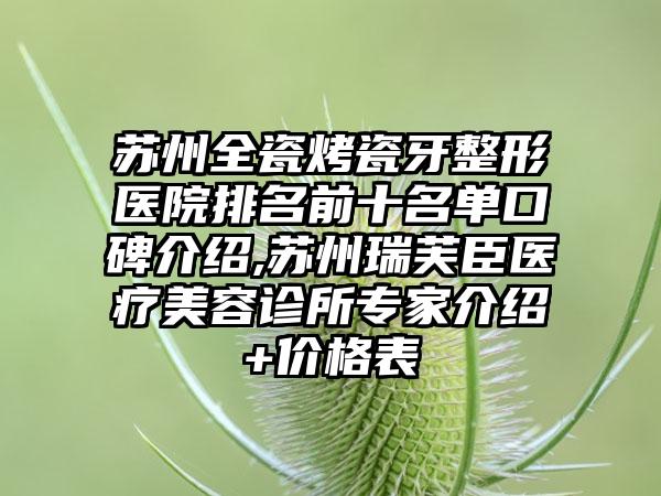 苏州全瓷烤瓷牙整形医院排名前十名单口碑介绍,苏州瑞芙臣医疗美容诊所骨干医生介绍+价格表