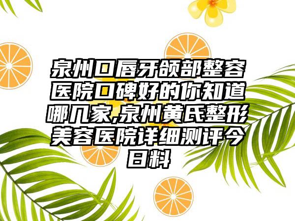 泉州口唇牙颌部整容医院口碑好的你知道哪几家,泉州黄氏整形美容医院详细测评今日料