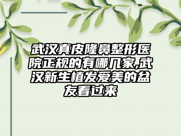 武汉真皮七元医院正规的有哪几家,武汉新生植发爱美的盆友看过来