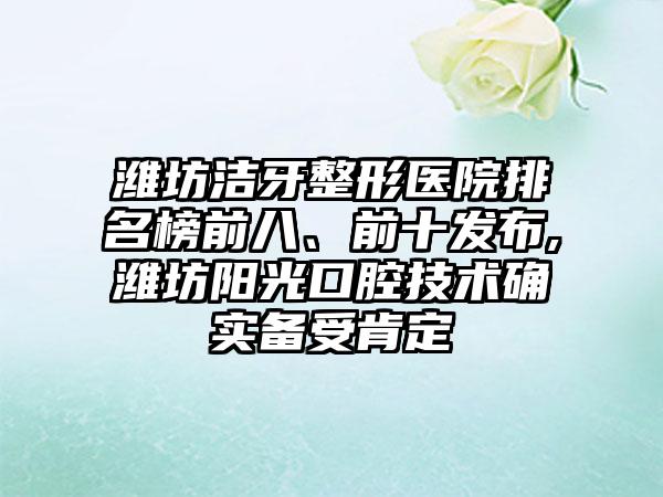 潍坊洁牙整形医院排名榜前八、前十发布,潍坊阳光口腔技术确实备受肯定