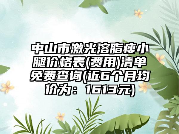 中山市激光溶脂瘦小腿价格表(费用)清单免费查询(近6个月均价为：1613元)