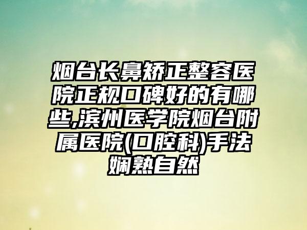 烟台长鼻矫正整容医院正规口碑好的有哪些,滨州医学院烟台附属医院(口腔科)手法娴熟自然