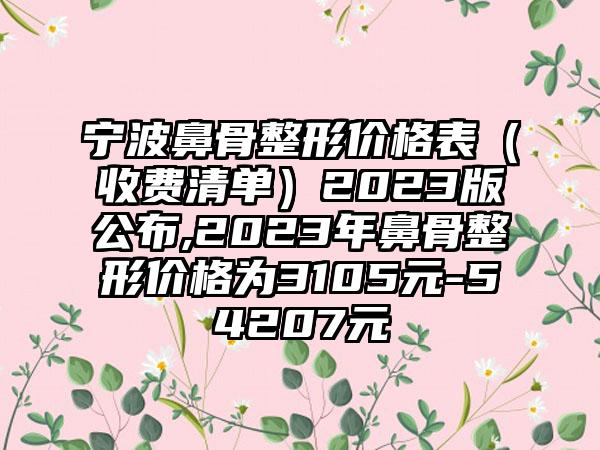 宁波鼻骨整形价格表（收费清单）2023版公布,2023年鼻骨整形价格为3105元-54207元