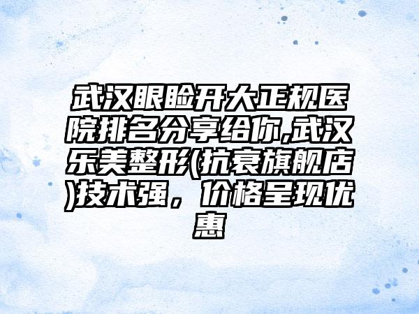 武汉眼睑开大正规医院排名分享给你,武汉乐美整形(抗衰旗舰店)技术强，价格呈现优惠