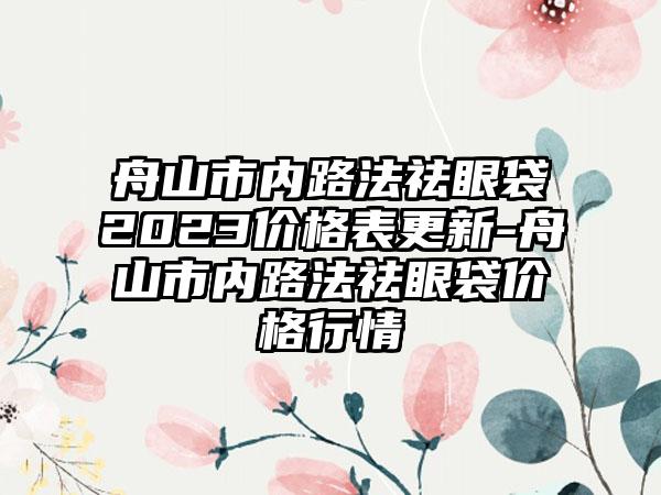 舟山市内路法祛眼袋2023价格表更新-舟山市内路法祛眼袋价格行情