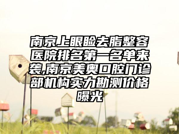 南京上眼睑去脂整容医院排名第一名单来袭,南京美奥口腔门诊部机构实力勘测价格曝光