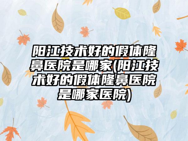 阳江技术好的假体隆鼻医院是哪家(阳江技术好的假体隆鼻医院是哪家医院)