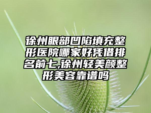 徐州眼部凹陷填充整形医院哪家好凭借排名前七,徐州轻美颜整形美容靠谱吗