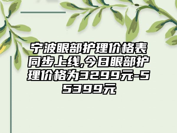 宁波眼部护理价格表同步上线,今日眼部护理价格为3299元-55399元