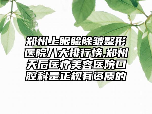 郑州上眼睑除皱整形医院八大排行榜,郑州天后医疗美容医院口腔科是正规有资质的