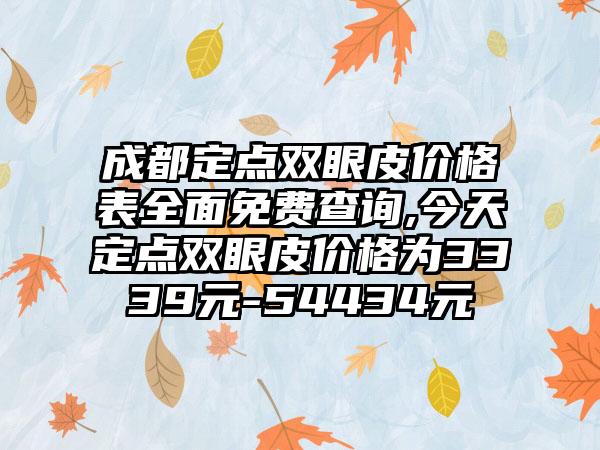 成都定点双眼皮价格表多面免费查询,今天定点双眼皮价格为3339元-54434元