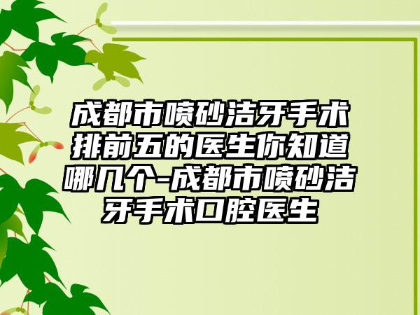 成都市喷砂洁牙手术排前五的医生你知道哪几个-成都市喷砂洁牙手术口腔医生