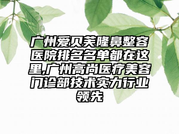 广州爱贝芙隆鼻整容医院排名名单都在这里,广州高尚医疗美容门诊部技术实力行业领跑