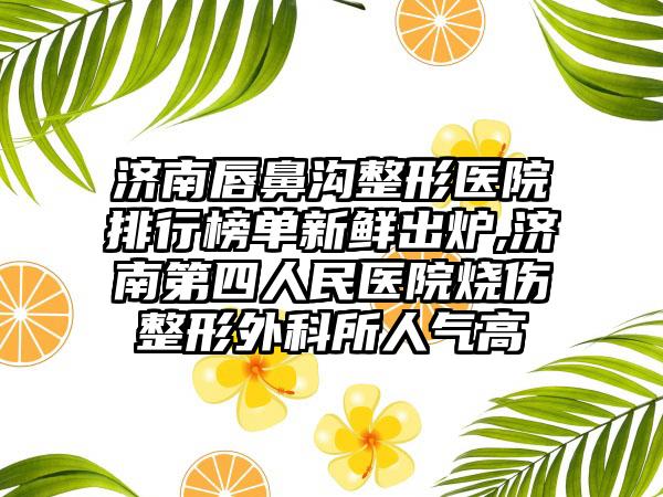 济南唇鼻沟整形医院排行榜单新鲜出炉,济南第四人民医院烧伤整形外科所人气高