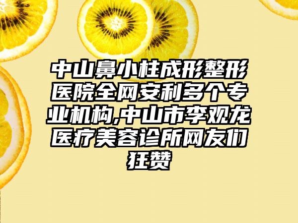 中山鼻小柱成形整形医院全网安利多个正规机构,中山市李观龙医疗美容诊所网友们狂赞