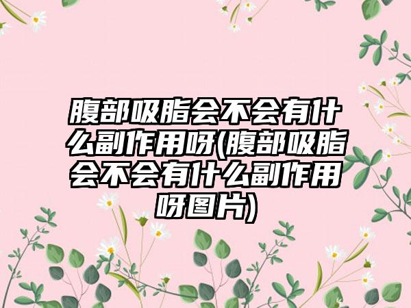 腹部吸脂会不会有什么副作用呀(腹部吸脂会不会有什么副作用呀图片)