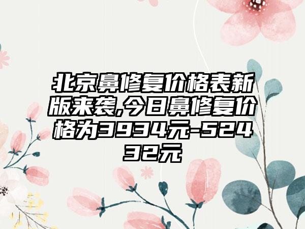 北京鼻修复价格表新版来袭,今日鼻修复价格为3934元-52432元