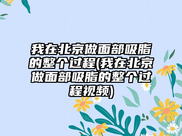 我在北京做面部吸脂的整个过程(我在北京做面部吸脂的整个过程视频)