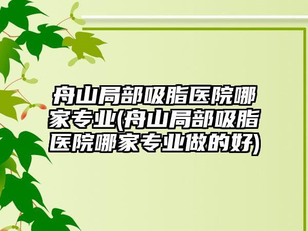 舟山局部吸脂医院哪家正规(舟山局部吸脂医院哪家正规做的好)