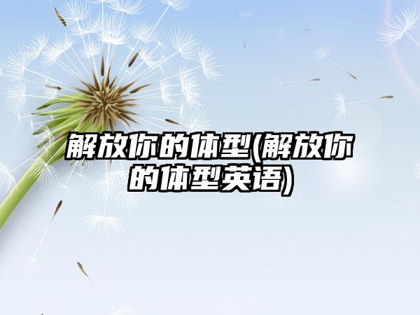 解放你的体型(解放你的体型英语)