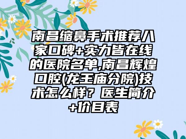 南昌缩鼻手术推荐八家口碑+实力皆在线的医院名单,南昌辉煌口腔(龙王庙分院)技术怎么样？医生简介+价目表