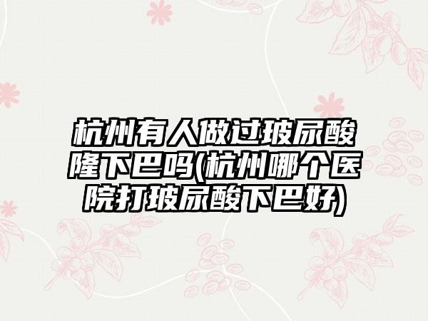 杭州有人做过玻尿酸隆下巴吗(杭州哪个医院打玻尿酸下巴好)