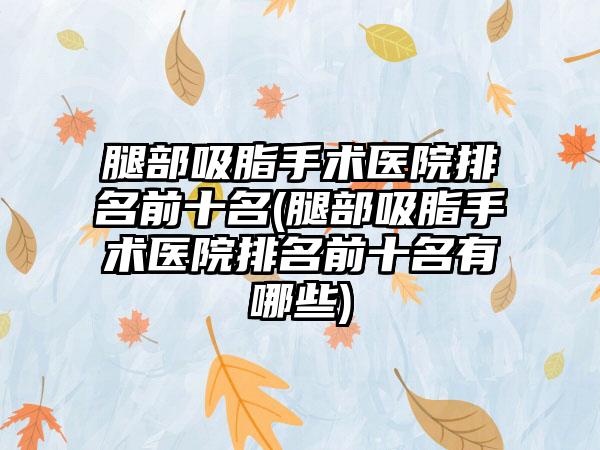 腿部吸脂手术医院排名前十名(腿部吸脂手术医院排名前十名有哪些)