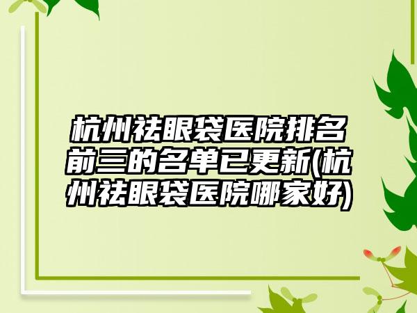 杭州祛眼袋医院排名前三的名单已更新(杭州祛眼袋医院哪家好)