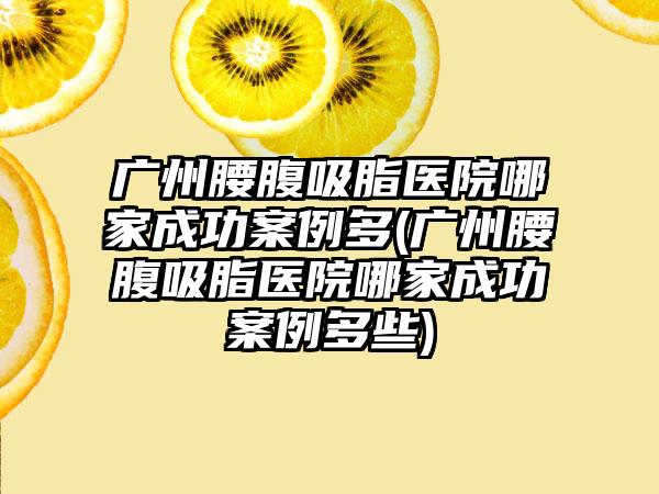 广州腰腹吸脂医院哪家成功实例多(广州腰腹吸脂医院哪家成功实例多些)