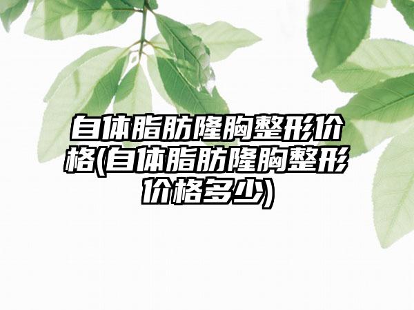 自体脂肪隆胸整形价格(自体脂肪隆胸整形价格多少)