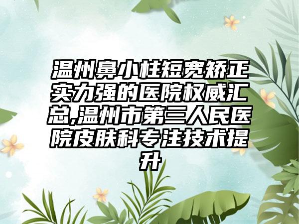 温州鼻小柱短宽矫正实力强的医院权威汇总,温州市第三人民医院皮肤科专注技术提升