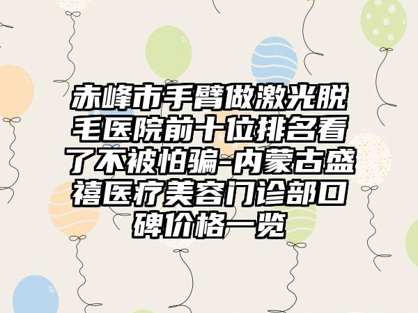 赤峰市手臂做激光脱毛医院前十位排名看了不被怕骗-内蒙古盛禧医疗美容门诊部口碑价格一览