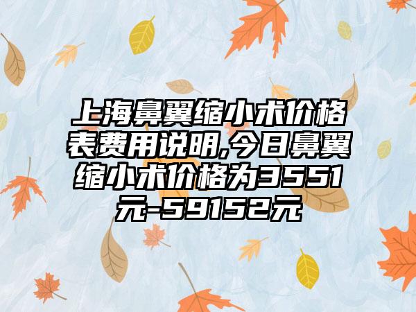 上海鼻翼缩小术价格表费用说明,今日鼻翼缩小术价格为3551元-59152元