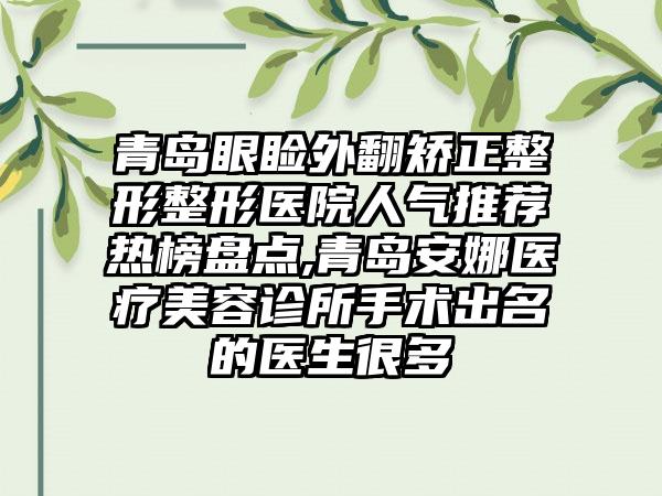 青岛眼睑外翻矫正整形整形医院人气推荐热榜盘点,青岛安娜医疗美容诊所手术出名的医生很多