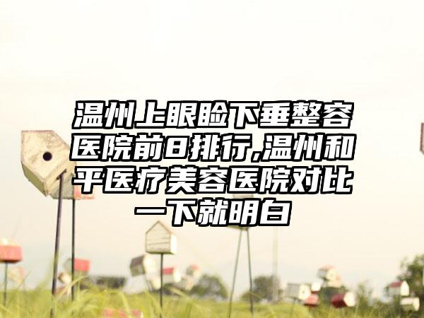 温州上眼睑下垂整容医院前8排行,温州和平医疗美容医院对比一下就明白