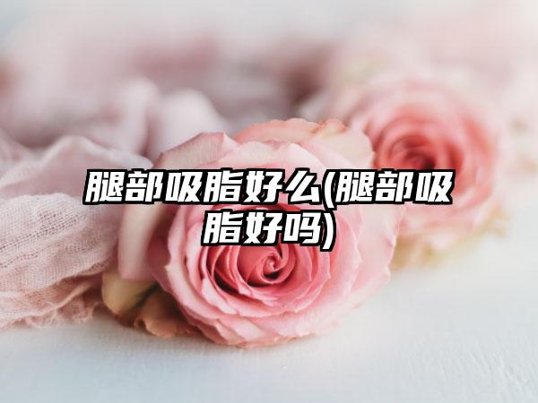 腿部吸脂好么(腿部吸脂好吗)